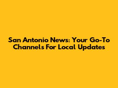 San Antonio News: Your Go-To Channels For Local Updates