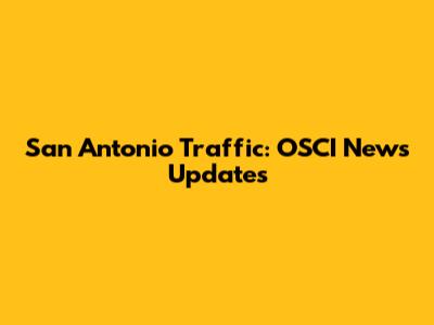 San Antonio Traffic: OSCI News Updates