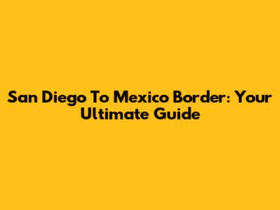San Diego To Mexico Border: Your Ultimate Guide