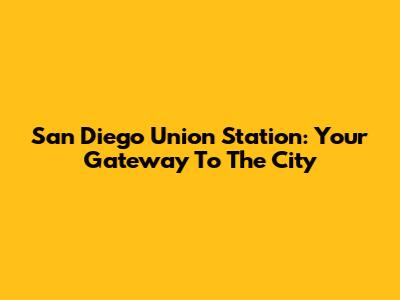 San Diego Union Station: Your Gateway To The City