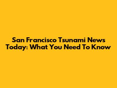 San Francisco Tsunami News Today: What You Need To Know