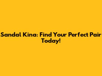 Sandal Kina: Find Your Perfect Pair Today!
