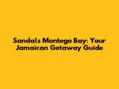 Sandals Montego Bay: Your Jamaican Getaway Guide