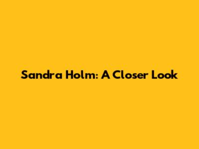 Sandra Holm: A Closer Look