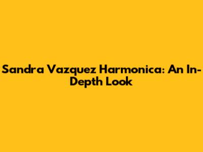 Sandra Vazquez Harmonica: An In-Depth Look