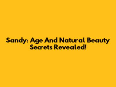 Sandy: Age And Natural Beauty Secrets Revealed!