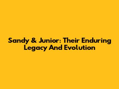 Sandy & Junior: Their Enduring Legacy And Evolution