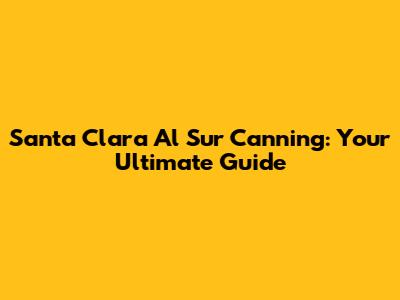 Santa Clara Al Sur Canning: Your Ultimate Guide