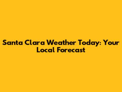 Santa Clara Weather Today: Your Local Forecast
