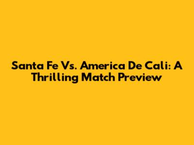 Santa Fe Vs. America De Cali: A Thrilling Match Preview