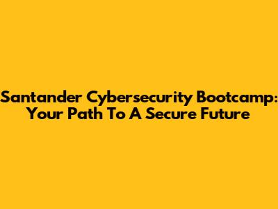 Santander Cybersecurity Bootcamp: Your Path To A Secure Future