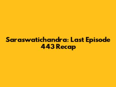 Saraswatichandra: Last Episode 443 Recap