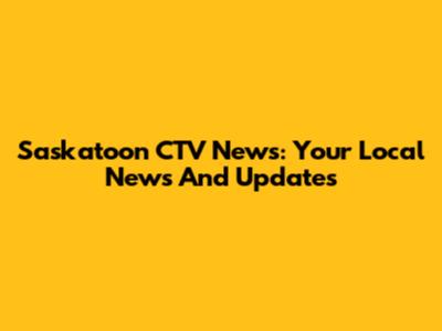 Saskatoon CTV News: Your Local News And Updates