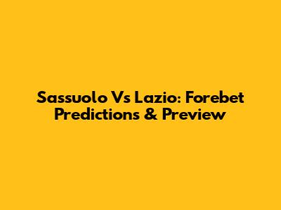 Sassuolo Vs Lazio: Forebet Predictions & Preview