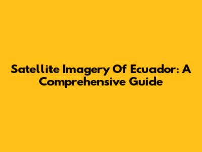Satellite Imagery Of Ecuador: A Comprehensive Guide
