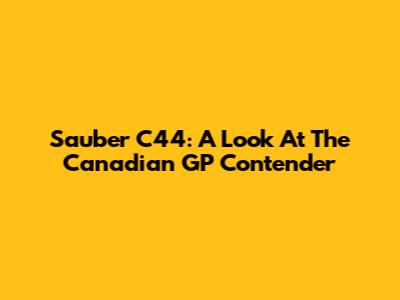 Sauber C44: A Look At The Canadian GP Contender