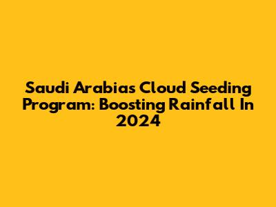 Saudi Arabia's Cloud Seeding Program: Boosting Rainfall In 2024