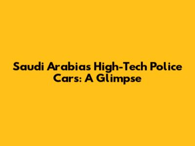 Saudi Arabia's High-Tech Police Cars: A Glimpse