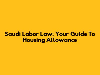 Saudi Labor Law: Your Guide To Housing Allowance