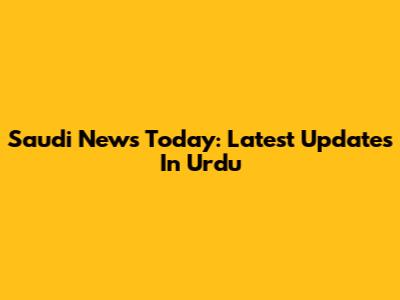 Saudi News Today: Latest Updates In Urdu