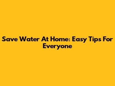 Save Water At Home: Easy Tips For Everyone