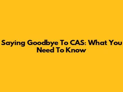Saying Goodbye To CAS: What You Need To Know
