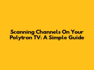 Scanning Channels On Your Polytron TV: A Simple Guide