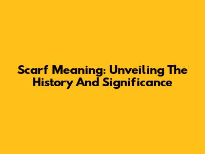 Scarf Meaning: Unveiling The History And Significance