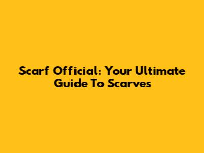 Scarf Official: Your Ultimate Guide To Scarves