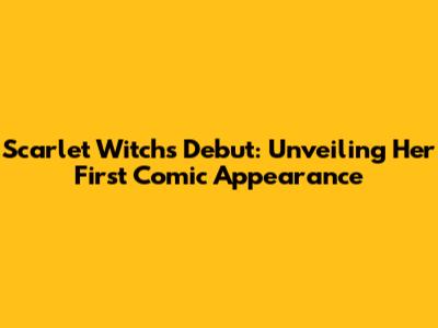 Scarlet Witch's Debut: Unveiling Her First Comic Appearance