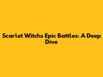 Scarlet Witch's Epic Battles: A Deep Dive