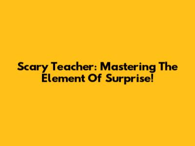 Scary Teacher: Mastering The Element Of Surprise!