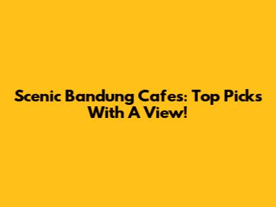 Scenic Bandung Cafes: Top Picks With A View!