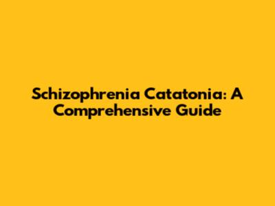 Schizophrenia Catatonia: A Comprehensive Guide