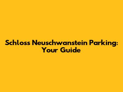 Schloss Neuschwanstein Parking: Your Guide
