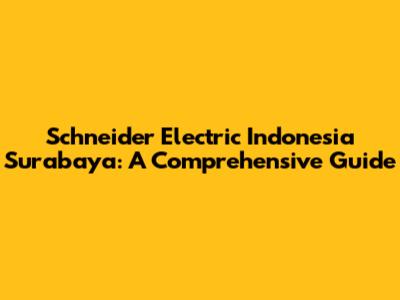 Schneider Electric Indonesia Surabaya: A Comprehensive Guide