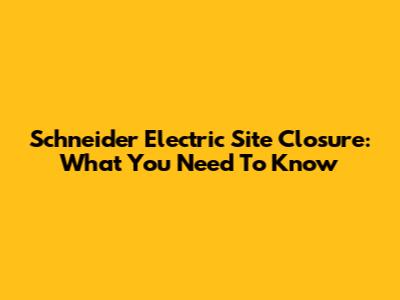 Schneider Electric Site Closure: What You Need To Know