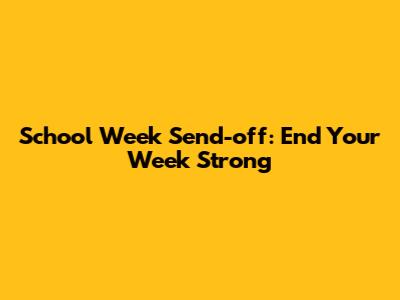 School Week Send-off: End Your Week Strong