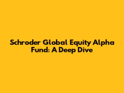 Schroder Global Equity Alpha Fund: A Deep Dive