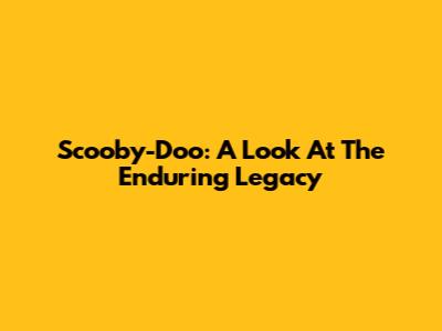 Scooby-Doo: A Look At The Enduring Legacy