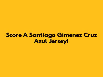Score A Santiago Gimenez Cruz Azul Jersey!