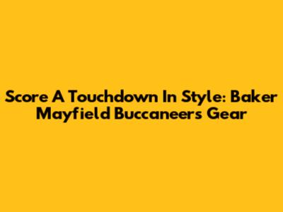 Score A Touchdown In Style: Baker Mayfield Buccaneers Gear