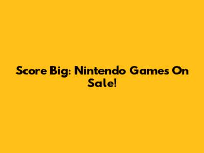 Score Big: Nintendo Games On Sale!