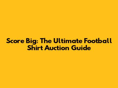 Score Big: The Ultimate Football Shirt Auction Guide