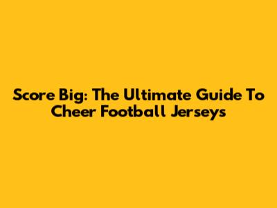 Score Big: The Ultimate Guide To Cheer Football Jerseys