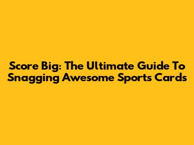 Score Big: The Ultimate Guide To Snagging Awesome Sports Cards
