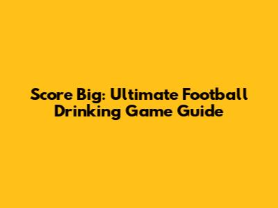 Score Big: Ultimate Football Drinking Game Guide