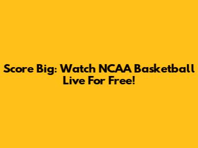 Score Big: Watch NCAA Basketball Live For Free!