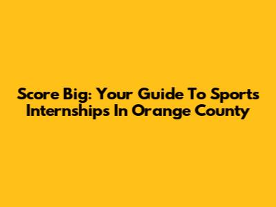 Score Big: Your Guide To Sports Internships In Orange County