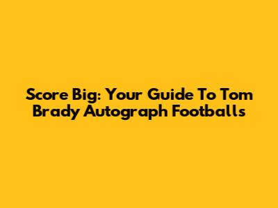 Score Big: Your Guide To Tom Brady Autograph Footballs